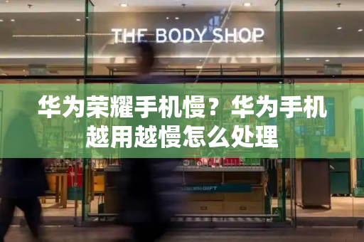 华为荣耀手机慢？华为手机越用越慢怎么处理