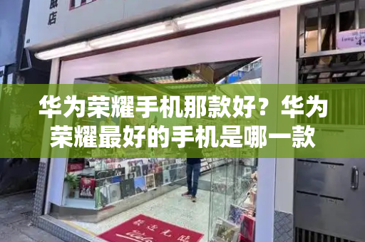 华为荣耀手机那款好？华为荣耀最好的手机是哪一款-第1张图片-星选测评