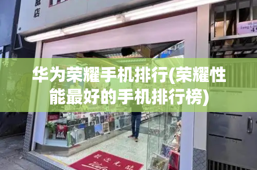 华为荣耀手机排行(荣耀性能最好的手机排行榜)
