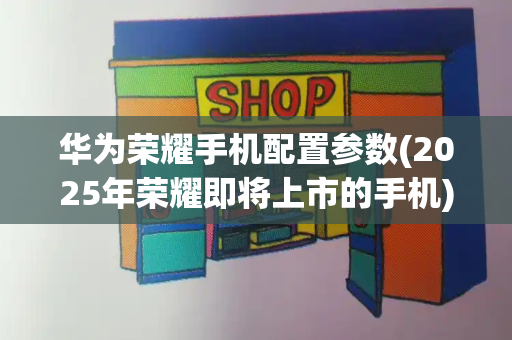 华为荣耀手机配置参数(2025年荣耀即将上市的手机)-第1张图片-星选测评