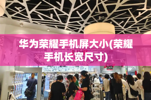 华为荣耀手机屏大小(荣耀手机长宽尺寸)-第1张图片-星选测评