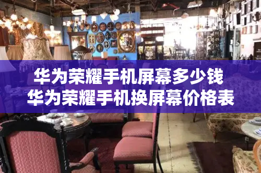 华为荣耀手机屏幕多少钱 华为荣耀手机换屏幕价格表