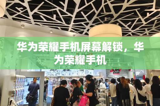 华为荣耀手机屏幕解锁，华为荣耀手机
