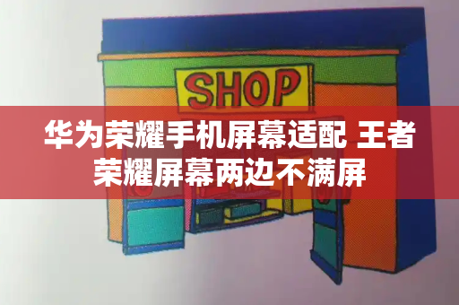 华为荣耀手机屏幕适配 王者荣耀屏幕两边不满屏-第1张图片-星选测评