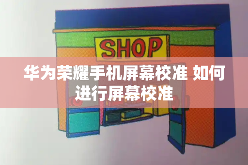 华为荣耀手机屏幕校准 如何进行屏幕校准-第1张图片-星选测评