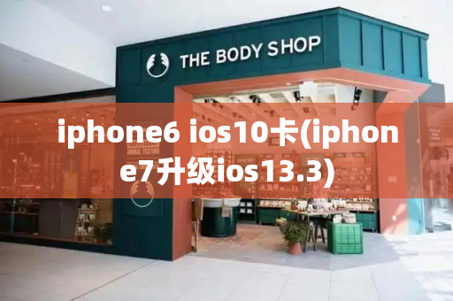 iphone6 ios10卡(iphone7升级ios13.3)-第1张图片-星选测评