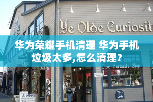 华为荣耀手机清理 华为手机垃圾太多,怎么清理？-第1张图片-星选测评