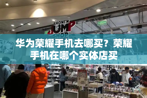 华为荣耀手机去哪买？荣耀手机在哪个实体店买