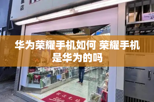 华为荣耀手机如何 荣耀手机是华为的吗-第1张图片-星选测评