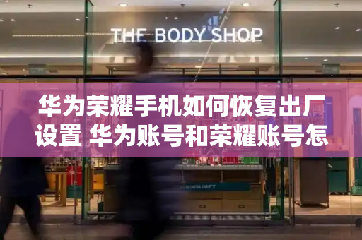 华为荣耀手机如何恢复出厂设置 华为账号和荣耀账号怎么同步