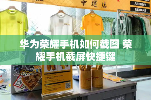 华为荣耀手机如何截图 荣耀手机截屏快捷键-第1张图片-星选测评