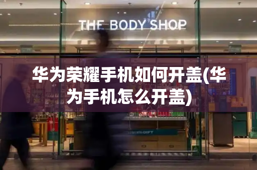 华为荣耀手机如何开盖(华为手机怎么开盖)