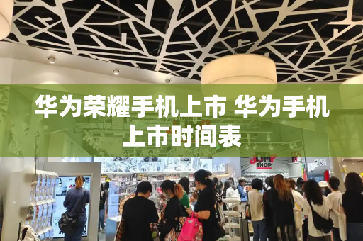 华为荣耀手机上市 华为手机上市时间表