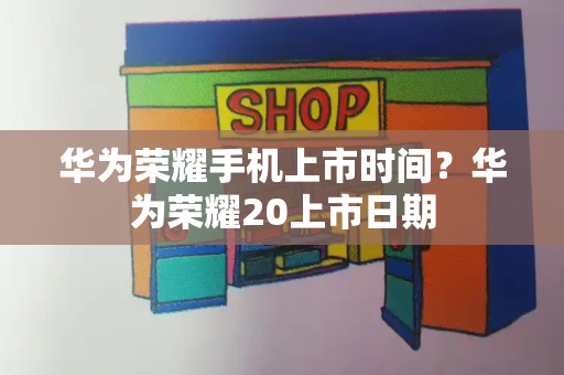 华为荣耀手机上市时间？华为荣耀20上市日期