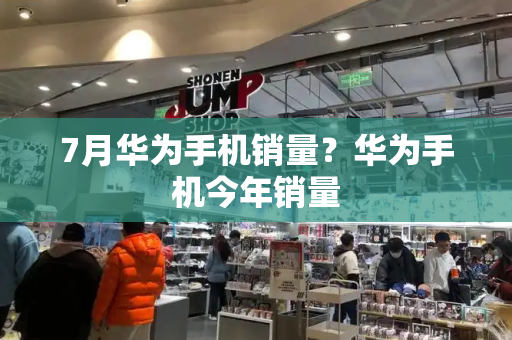 7月华为手机销量？华为手机今年销量
