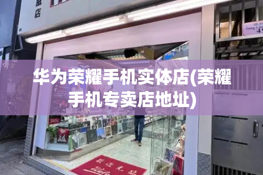 华为荣耀手机实体店(荣耀手机专卖店地址)-第1张图片-星选测评