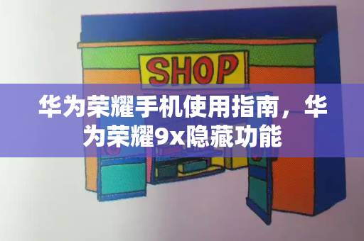 华为荣耀手机使用指南，华为荣耀9x隐藏功能