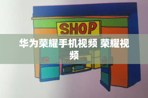 华为荣耀手机视频 荣耀视频