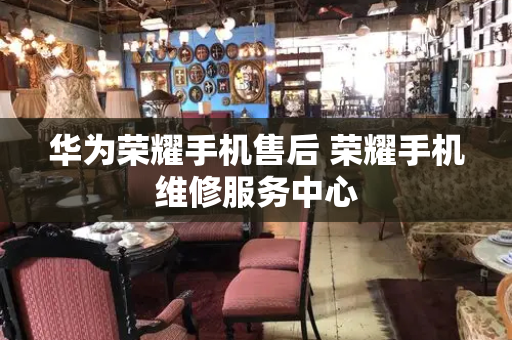 华为荣耀手机售后 荣耀手机维修服务中心