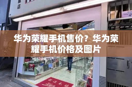 华为荣耀手机售价？华为荣耀手机价格及图片-第1张图片-星选测评