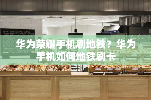 华为荣耀手机刷地铁？华为手机如何地铁刷卡-第1张图片-星选测评