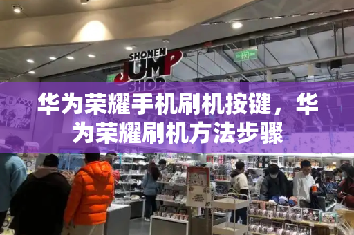 华为荣耀手机刷机按键，华为荣耀刷机方法步骤-第1张图片-星选测评