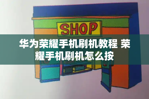 华为荣耀手机刷机教程 荣耀手机刷机怎么按