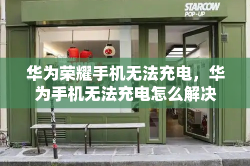 华为荣耀手机无法充电，华为手机无法充电怎么解决-第1张图片-星选测评