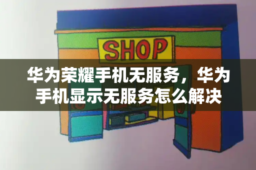 华为荣耀手机无服务，华为手机显示无服务怎么解决-第1张图片-星选测评