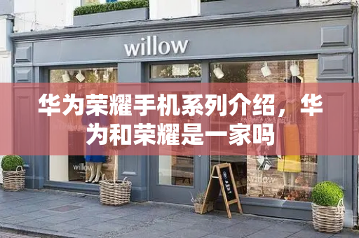 华为荣耀手机系列介绍，华为和荣耀是一家吗