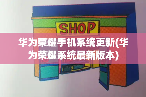 华为荣耀手机系统更新(华为荣耀系统最新版本)