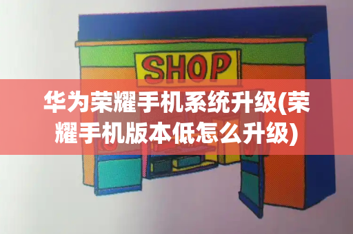 华为荣耀手机系统升级(荣耀手机版本低怎么升级)-第1张图片-星选测评