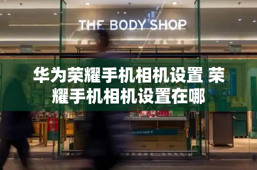 华为荣耀手机相机设置 荣耀手机相机设置在哪