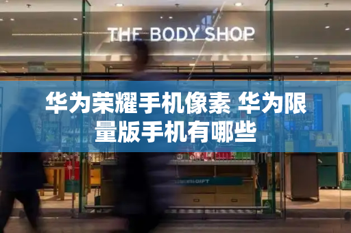 华为荣耀手机像素 华为限量版手机有哪些