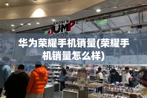 华为荣耀手机销量(荣耀手机销量怎么样)