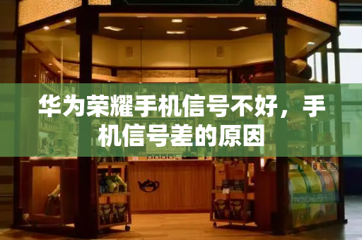 华为荣耀手机信号不好，手机信号差的原因