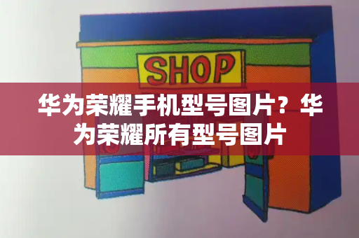 华为荣耀手机型号图片？华为荣耀所有型号图片-第1张图片-星选测评