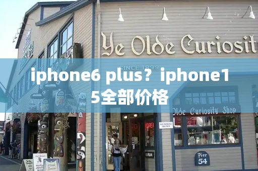 iphone6 plus？iphone15全部价格