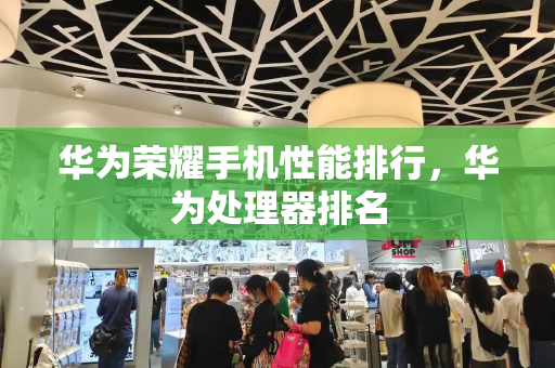 华为荣耀手机性能排行，华为处理器排名-第1张图片-星选测评