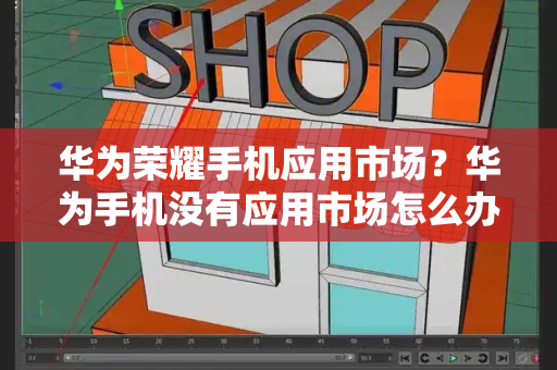 华为荣耀手机应用市场？华为手机没有应用市场怎么办