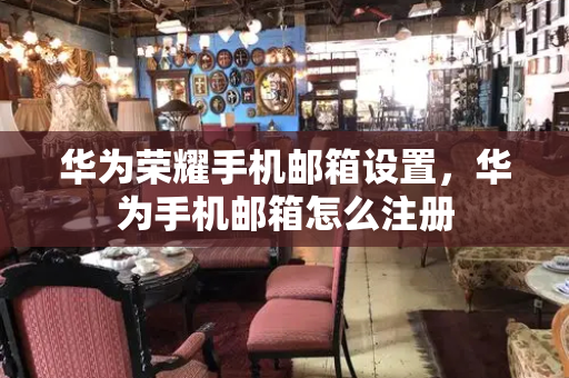 华为荣耀手机邮箱设置，华为手机邮箱怎么注册