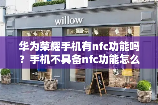 华为荣耀手机有nfc功能吗？手机不具备nfc功能怎么办