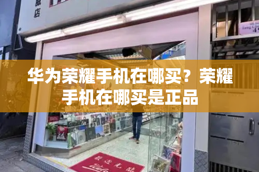 华为荣耀手机在哪买？荣耀手机在哪买是正品