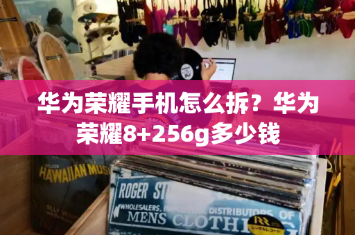 华为荣耀手机怎么拆？华为荣耀8+256g多少钱-第1张图片-星选测评