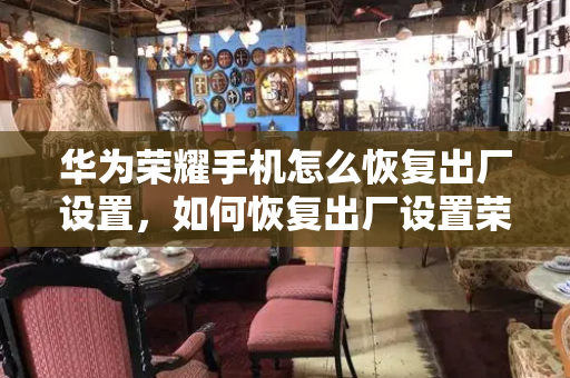 华为荣耀手机怎么恢复出厂设置，如何恢复出厂设置荣耀手机