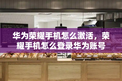 华为荣耀手机怎么激活，荣耀手机怎么登录华为账号