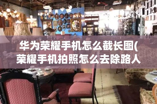 华为荣耀手机怎么截长图(荣耀手机拍照怎么去除路人)