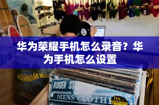 华为荣耀手机怎么录音？华为手机怎么设置