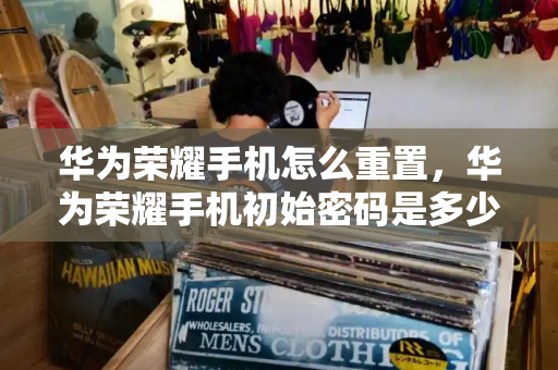 华为荣耀手机怎么重置，华为荣耀手机初始密码是多少-第1张图片-星选测评