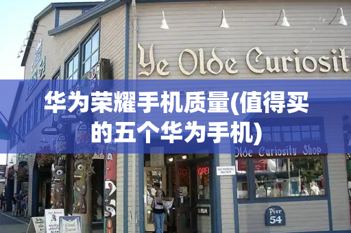 华为荣耀手机质量(值得买的五个华为手机)